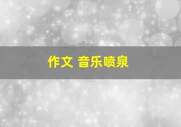 作文 音乐喷泉